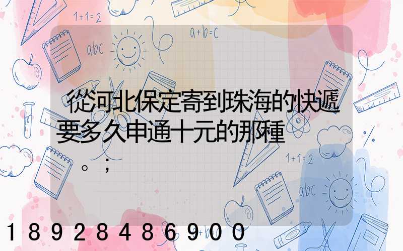 從河北保定寄到珠海的快遞要多久申通十元的那種。